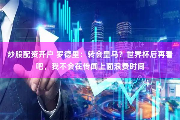 炒股配资开户 罗德里：转会皇马？世界杯后再看吧，我不会在传闻上面浪费时间