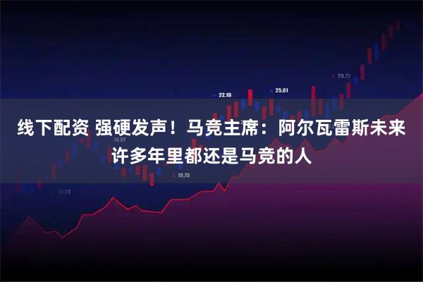 线下配资 强硬发声！马竞主席：阿尔瓦雷斯未来许多年里都还是马竞的人