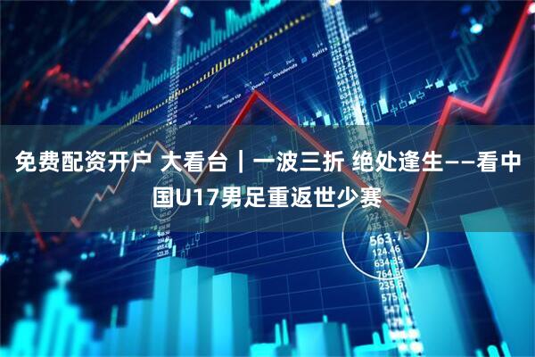 免费配资开户 大看台｜一波三折 绝处逢生——看中国U17男足重返世少赛