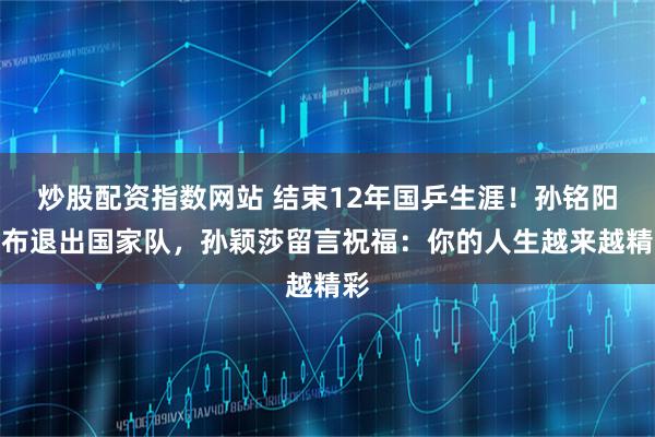 炒股配资指数网站 结束12年国乒生涯！孙铭阳宣布退出国家队，孙颖莎留言祝福：你的人生越来越精彩