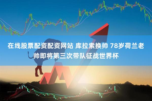 在线股票配资配资网站 库拉索换帅 78岁荷兰老帅即将第三次带队征战世界杯