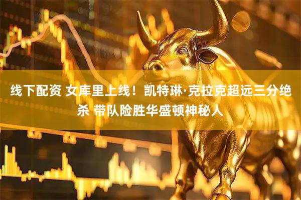线下配资 女库里上线！凯特琳·克拉克超远三分绝杀 带队险胜华盛顿神秘人