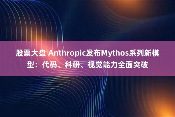 股票大盘 Anthropic发布Mythos系列新模型：代码、科研、视觉能力全面突破